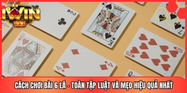 Cách Chơi Bài 6 Lá - Toàn Tập Luật Và Mẹo Hiệu Quả Nhất 22 Cách Chơi Bài 6 Lá - Toàn Tập Luật Và Mẹo Hiệu Quả Nhất