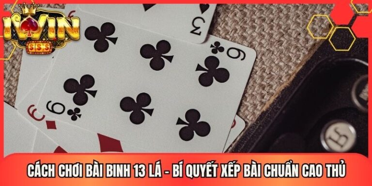 Cách Chơi Bài Binh 13 Lá - Bí Quyết Xếp Bài Chuẩn Cao Thủ 20 Cách Chơi Bài Binh 13 Lá - Bí Quyết Xếp Bài Chuẩn Cao Thủ